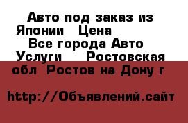 Авто под заказ из Японии › Цена ­ 15 000 - Все города Авто » Услуги   . Ростовская обл.,Ростов-на-Дону г.